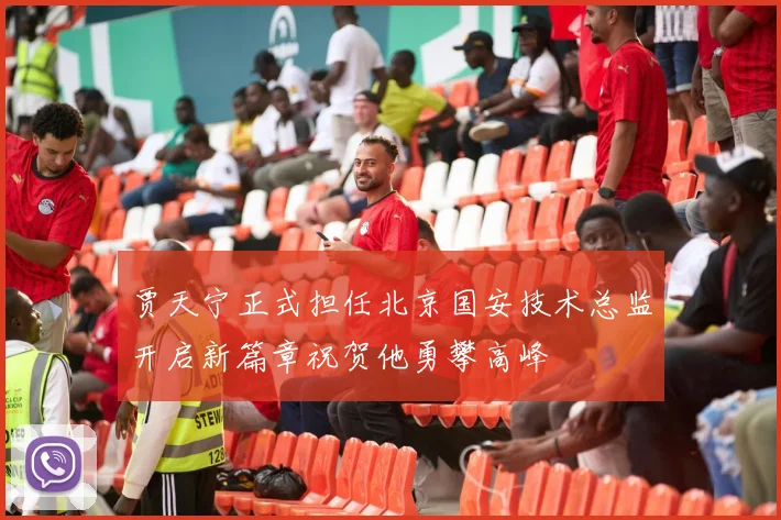 贾天宁正式担任北京国安技术总监开启新篇章祝贺他勇攀高峰
