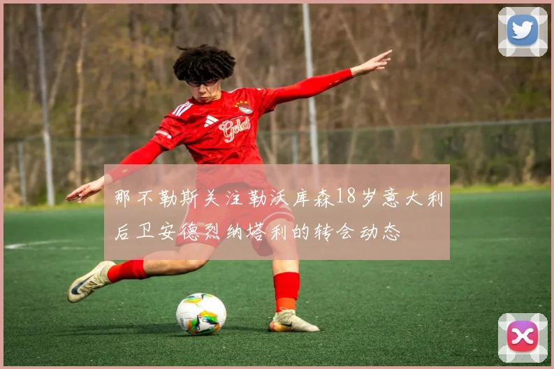 那不勒斯关注勒沃库森18岁意大利后卫安德烈纳塔利的转会动态