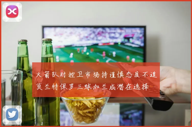 火箭队对控卫市场持谨慎态度不追莫兰特保罗三球加兰成潜在选择