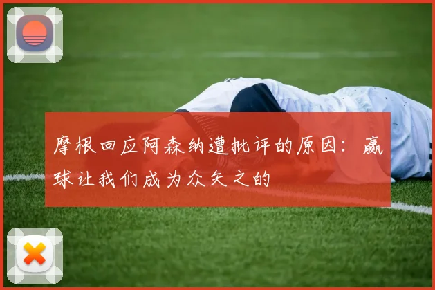 摩根回应阿森纳遭批评的原因：赢球让我们成为众矢之的
