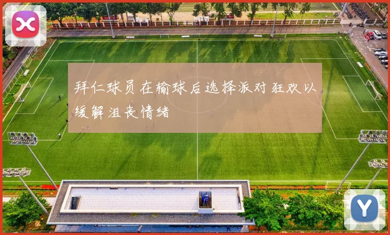 拜仁球员在输球后选择派对狂欢以缓解沮丧情绪