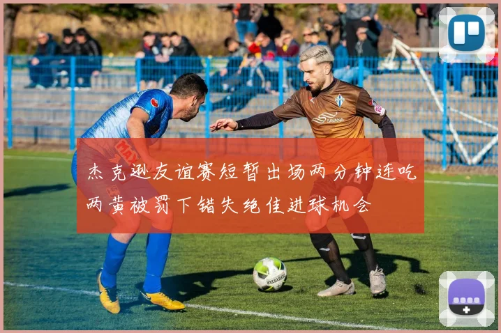 杰克逊友谊赛短暂出场两分钟连吃两黄被罚下错失绝佳进球机会