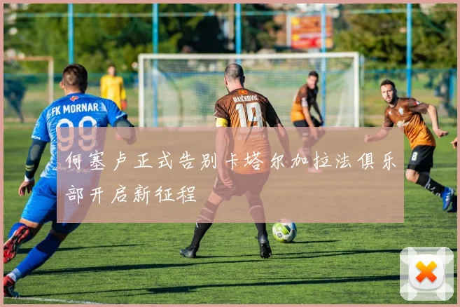 何塞卢正式告别卡塔尔加拉法俱乐部开启新征程