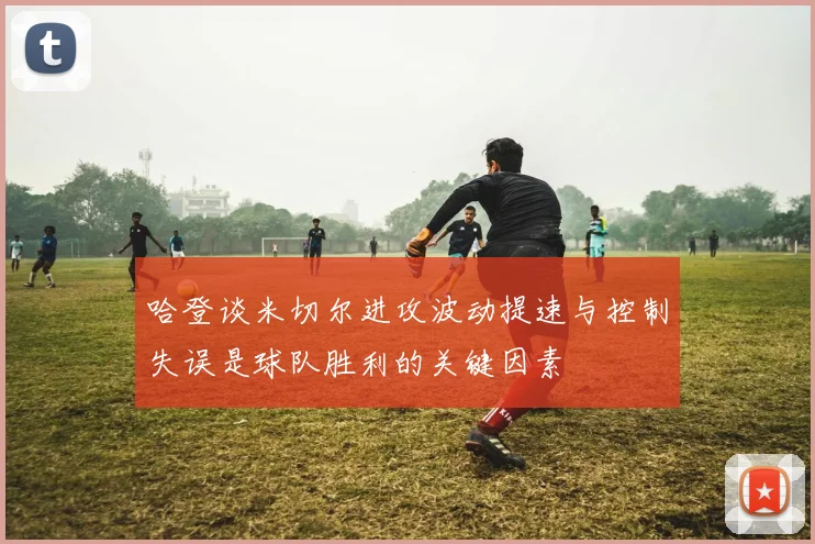 哈登谈米切尔进攻波动提速与控制失误是球队胜利的关键因素