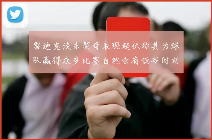 雷迪克谈东契奇表现起伏称其为球队赢得众多比赛自然会有低谷时刻