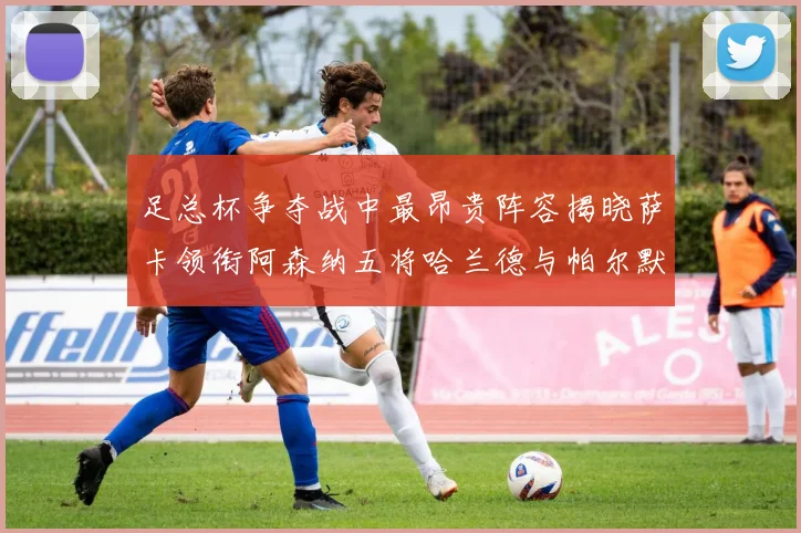 足总杯争夺战中最昂贵阵容揭晓萨卡领衔阿森纳五将哈兰德与帕尔默同在列