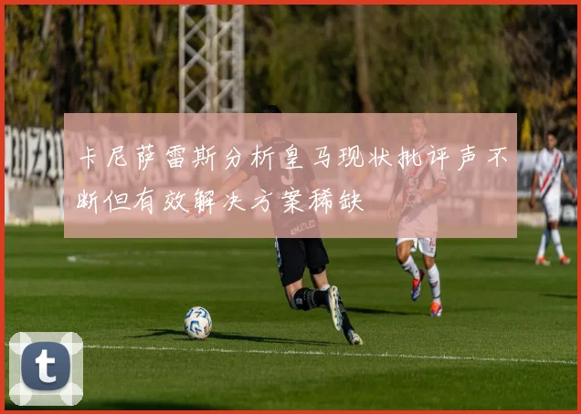 卡尼萨雷斯分析皇马现状批评声不断但有效解决方案稀缺
