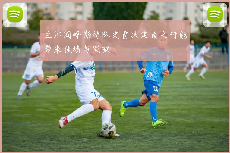 主帅阎峰期待队史首次定南之行能带来佳绩与突破