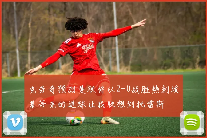 克劳奇预测曼联将以2-0战胜热刺埃基蒂克的进球让我联想到托雷斯