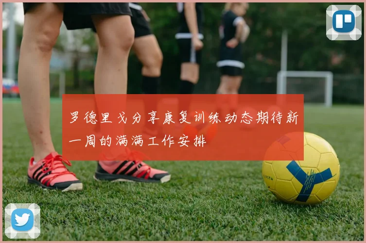 罗德里戈分享康复训练动态期待新一周的满满工作安排