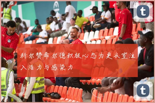 科尔赞希尔德积极心态为更衣室注入活力与感染力