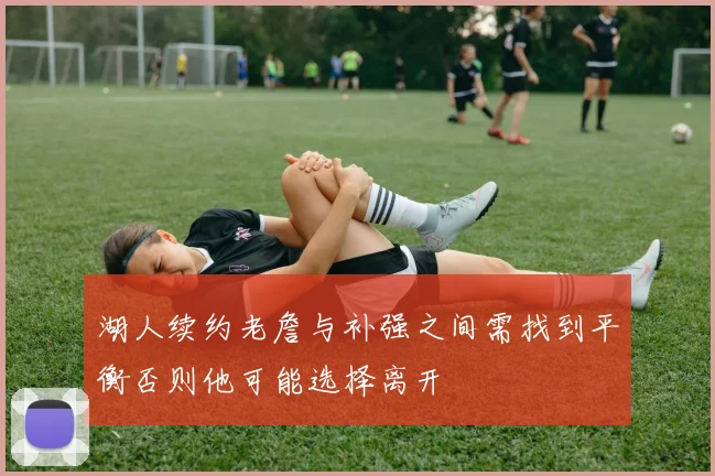 湖人续约老詹与补强之间需找到平衡否则他可能选择离开