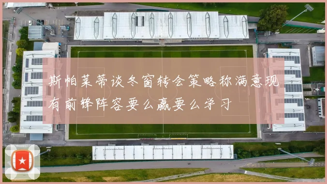 斯帕莱蒂谈冬窗转会策略称满意现有前锋阵容要么赢要么学习