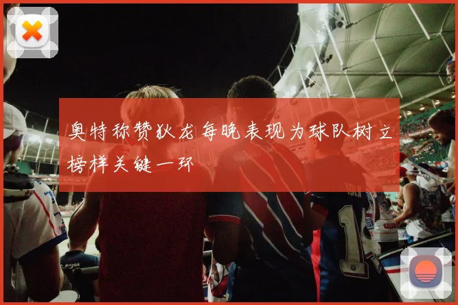 奥特称赞狄龙每晚表现为球队树立榜样关键一环