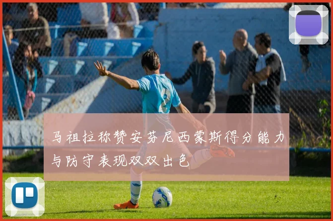 马祖拉称赞安芬尼西蒙斯得分能力与防守表现双双出色