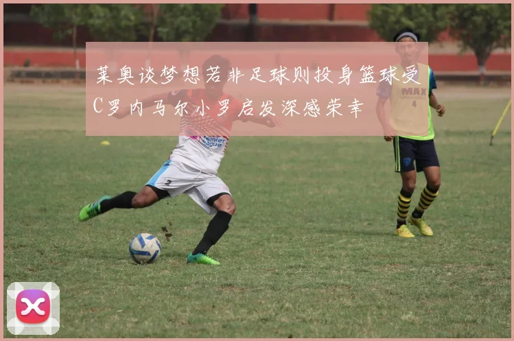 莱奥谈梦想若非足球则投身篮球受C罗内马尔小罗启发深感荣幸
