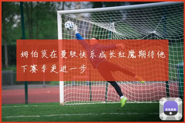 姆伯莫在曼联快乐成长红魔期待他下赛季更进一步