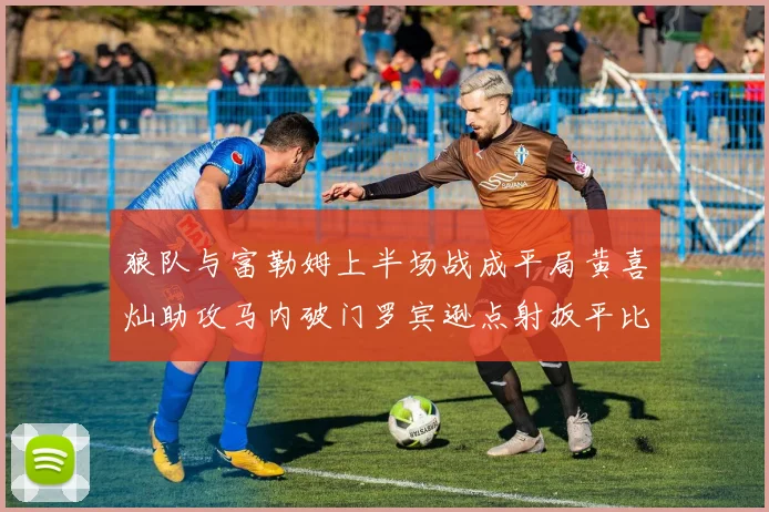 狼队与富勒姆上半场战成平局黄喜灿助攻马内破门罗宾逊点射扳平比分