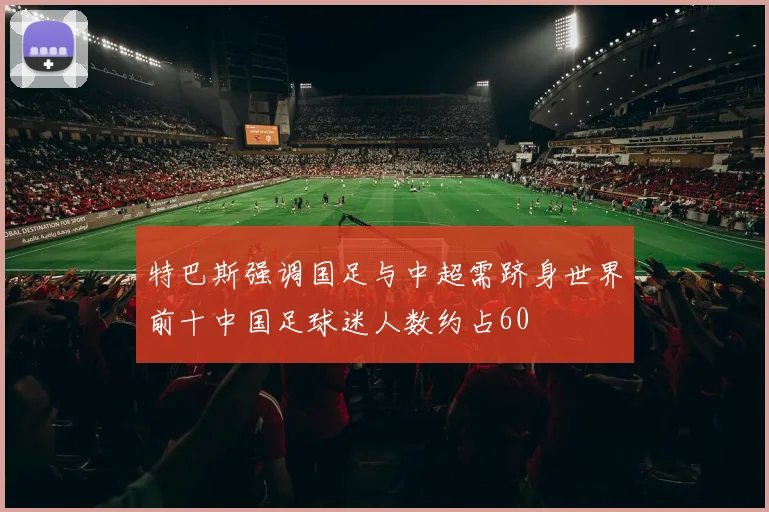 特巴斯强调国足与中超需跻身世界前十中国足球迷人数约占60