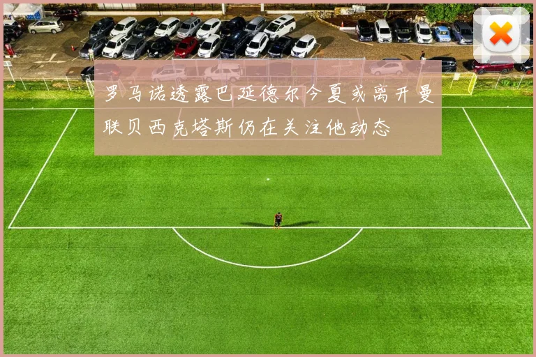 罗马诺透露巴延德尔今夏或离开曼联贝西克塔斯仍在关注他动态