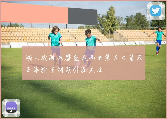 湖人战胜老鹰重返西部第五火箭西五体验卡到期引发关注