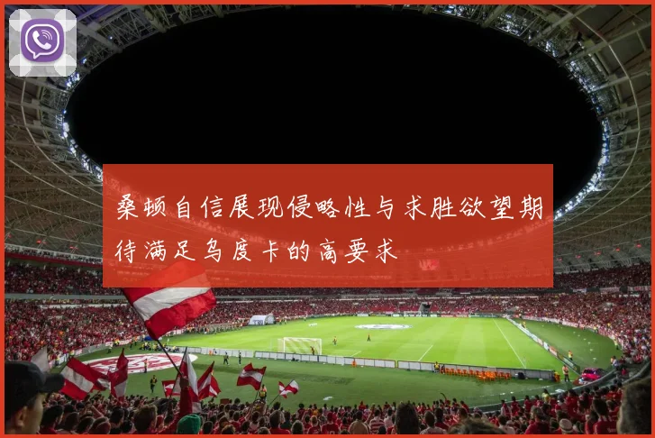桑顿自信展现侵略性与求胜欲望期待满足乌度卡的高要求