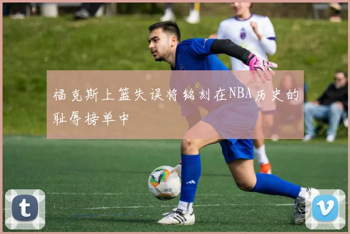 福克斯上篮失误将铭刻在NBA历史的耻辱榜单中