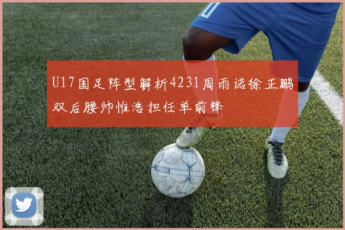 U17国足阵型解析4231周雨诺徐正鹏双后腰帅惟浩担任单前锋