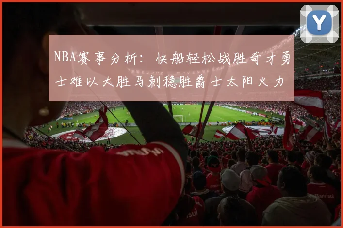 NBA赛事分析：快船轻松战胜奇才勇士难以大胜马刺稳胜爵士太阳火力全开击败篮网
