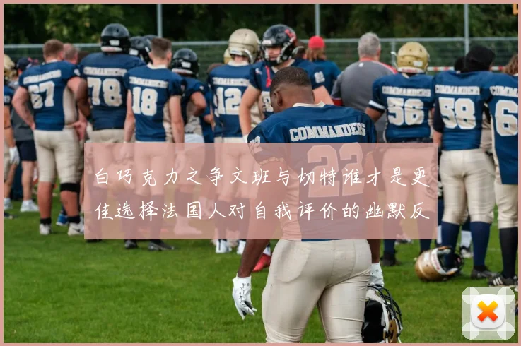 白巧克力之争文班与切特谁才是更佳选择法国人对自我评价的幽默反思