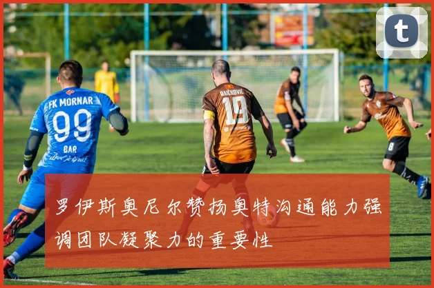 罗伊斯奥尼尔赞扬奥特沟通能力强调团队凝聚力的重要性