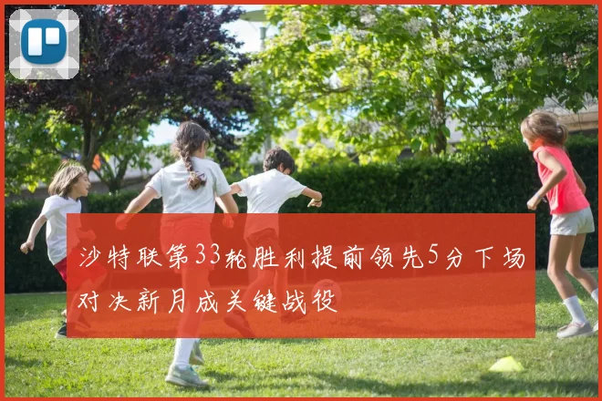 沙特联第33轮胜利提前领先5分下场对决新月成关键战役