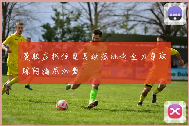 曼联应抓住皇马动荡机会全力争取琼阿梅尼加盟